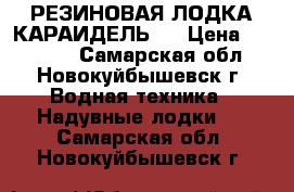 РЕЗИНОВАЯ ЛОДКА КАРАИДЕЛЬ-2 › Цена ­ 10 000 - Самарская обл., Новокуйбышевск г. Водная техника » Надувные лодки   . Самарская обл.,Новокуйбышевск г.